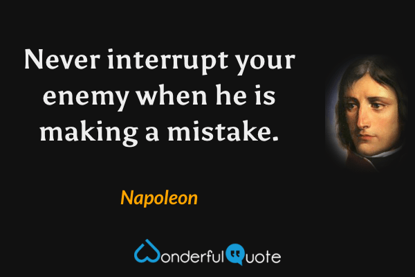 Never interrupt your enemy when he is making a mistake. - Napoleon quote.