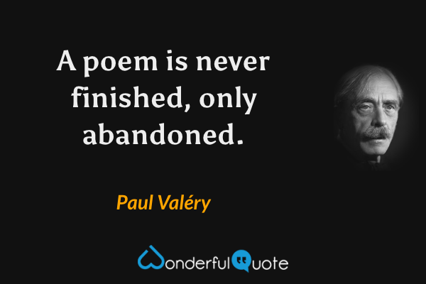 A poem is never finished, only abandoned. - Paul Valéry quote.