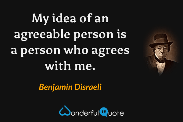 My idea of an agreeable person is a person who agrees with me. - Benjamin Disraeli quote.
