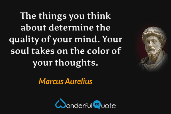 The things you think about determine the quality of your mind. Your soul takes on the color of your thoughts. - Marcus Aurelius quote.