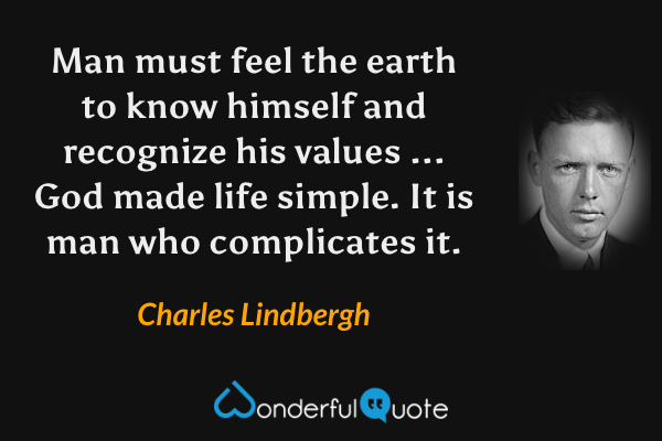 Man must feel the earth to know himself and recognize his values ... God made life simple. It is man who complicates it. - Charles Lindbergh quote.