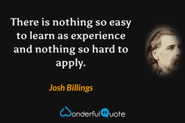 There is nothing so easy to learn as experience and nothing so hard to apply. - Josh Billings quote.
