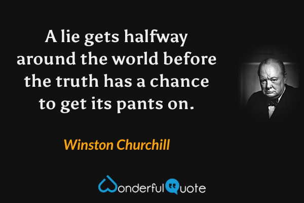 A lie gets halfway around the world before the truth has a chance to get its pants on. - Winston Churchill quote.