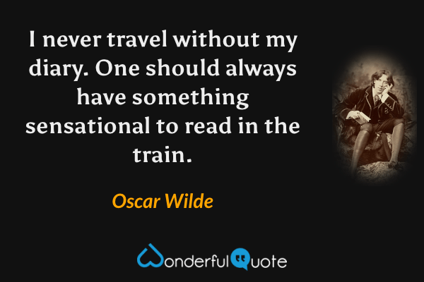 I never travel without my diary. One should always have something sensational to read in the train. - Oscar Wilde quote.