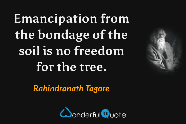 Emancipation from the bondage of the soil is no freedom for the tree. - Rabindranath Tagore quote.