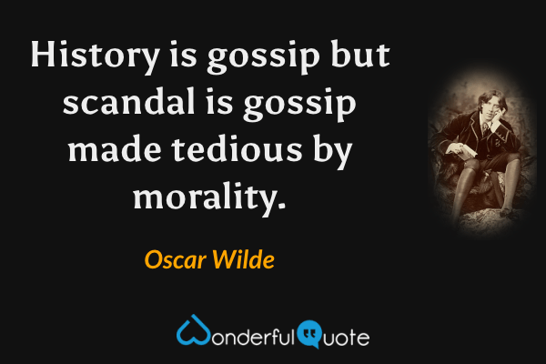 History is gossip but scandal is gossip made tedious by morality. - Oscar Wilde quote.
