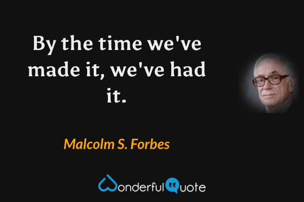 By the time we've made it, we've had it. - Malcolm S. Forbes quote.