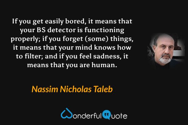 If you get easily bored, it means that your BS detector is functioning properly; if you forget (some) things, it means that your mind knows how to filter; and if you feel sadness, it means that you are human. - Nassim Nicholas Taleb quote.