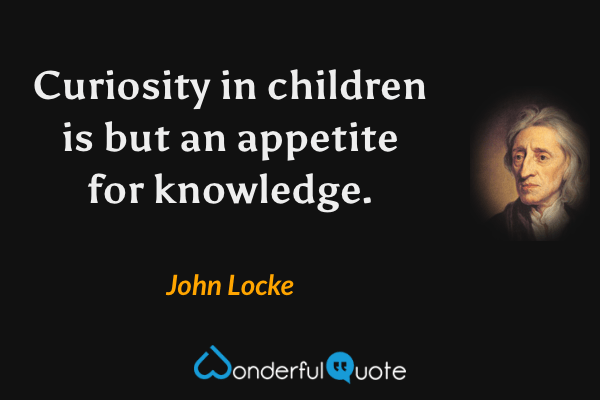 Curiosity in children is but an appetite for knowledge. - John Locke quote.