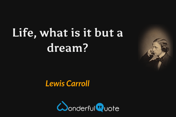 Life, what is it but a dream? - Lewis Carroll quote.
