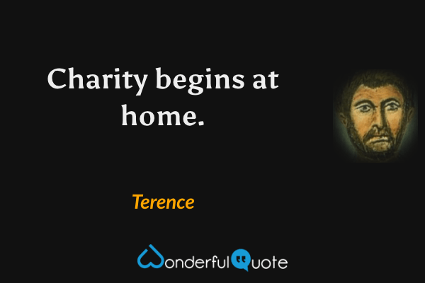 Charity begins at home. - Terence quote.