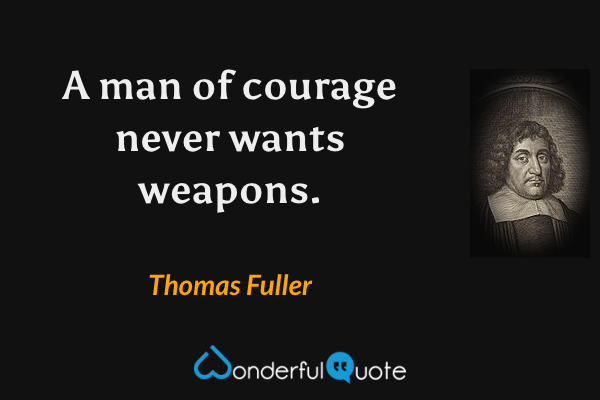A man of courage never wants weapons. - Thomas Fuller quote.