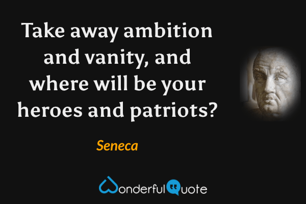 Take away ambition and vanity, and where will be your heroes and patriots? - Seneca quote.