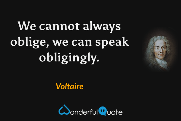 We cannot always oblige, we can speak obligingly. - Voltaire quote.
