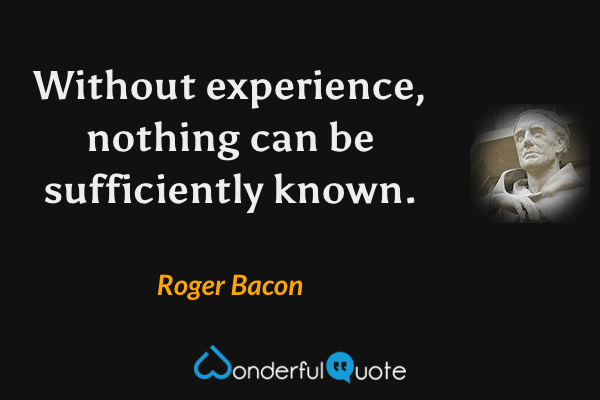 Without experience, nothing can be sufficiently known. - Roger Bacon quote.
