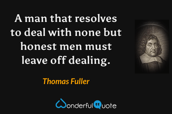 A man that resolves to deal with none but honest men must leave off dealing. - Thomas Fuller quote.