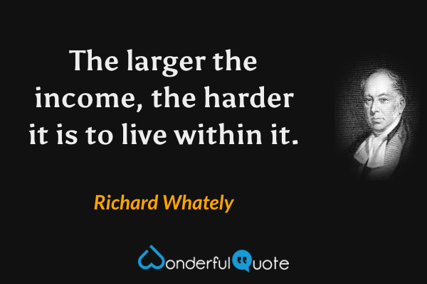 The larger the income, the harder it is to live within it. - Richard Whately quote.