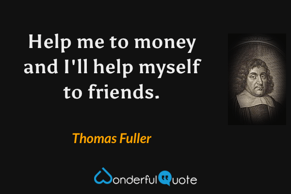 Help me to money and I'll help myself to friends. - Thomas Fuller quote.