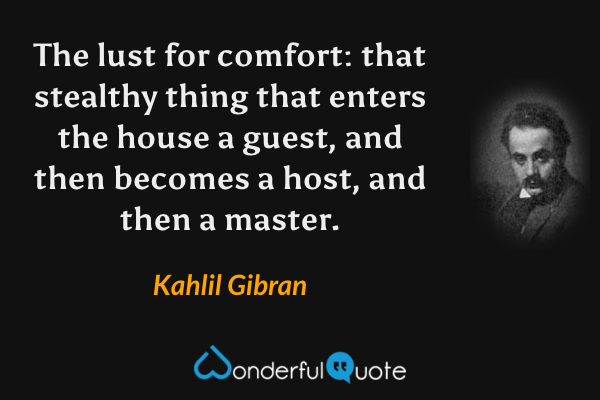 The lust for comfort: that stealthy thing that enters the house a guest, and then becomes a host, and then a master. - Kahlil Gibran quote.