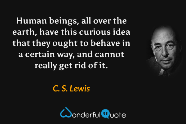 Human beings, all over the earth, have this curious idea that they ought to behave in a certain way, and cannot really get rid of it. - C. S. Lewis quote.