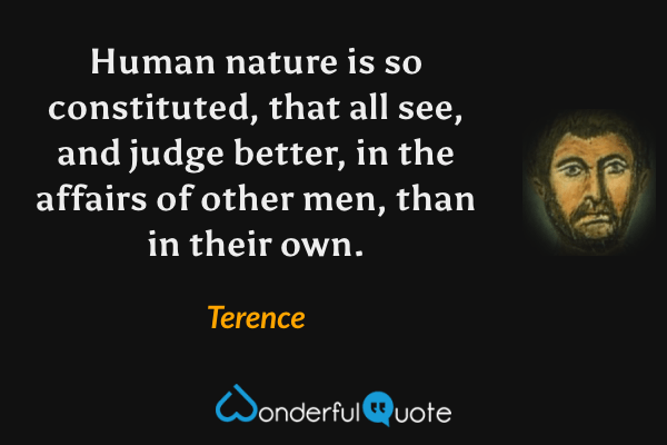 Human nature is so constituted, that all see, and judge better, in the affairs of other men, than in their own. - Terence quote.