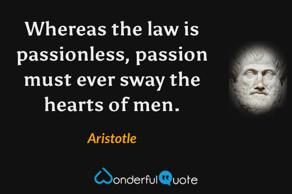 Whereas the law is passionless, passion must ever sway the hearts of men. - Aristotle quote.