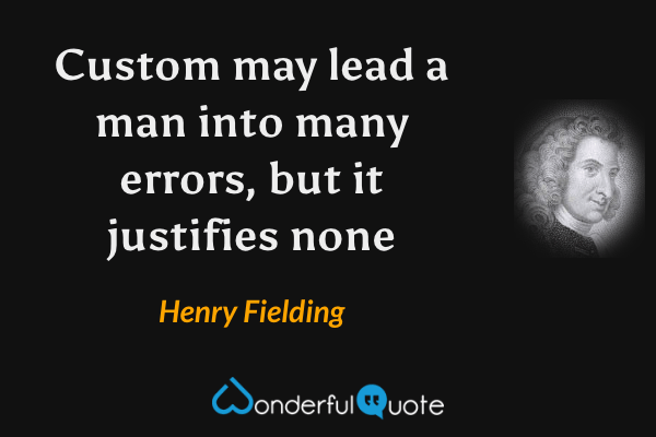 Custom may lead a man into many errors, but it justifies none - Henry Fielding quote.
