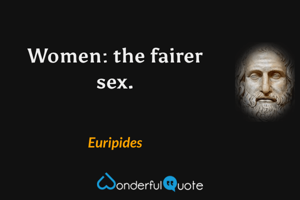 Women: the fairer sex. - Euripides quote.
