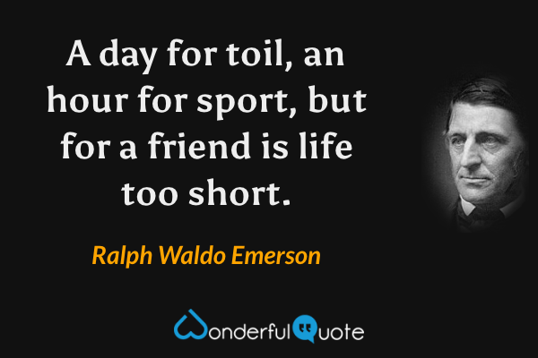 A day for toil, an hour for sport, but for a friend is life too short. - Ralph Waldo Emerson quote.