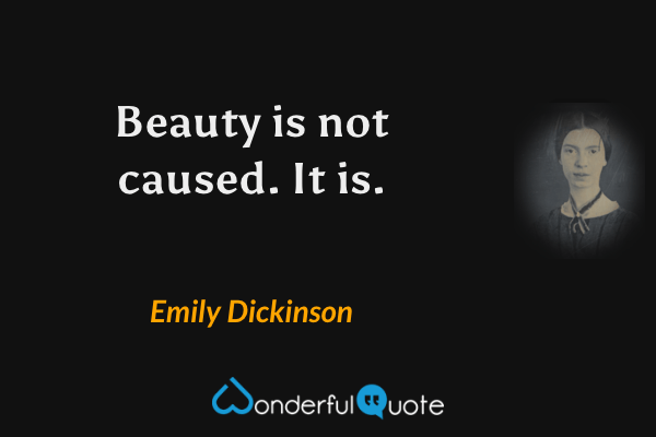 Beauty is not caused. It is. - Emily Dickinson quote.