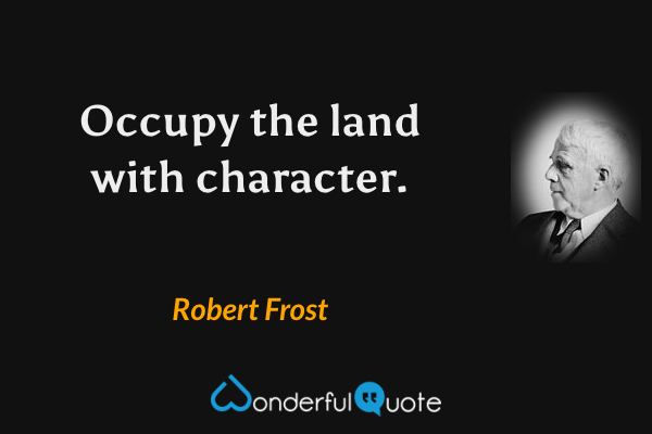 Occupy the land with character. - Robert Frost quote.