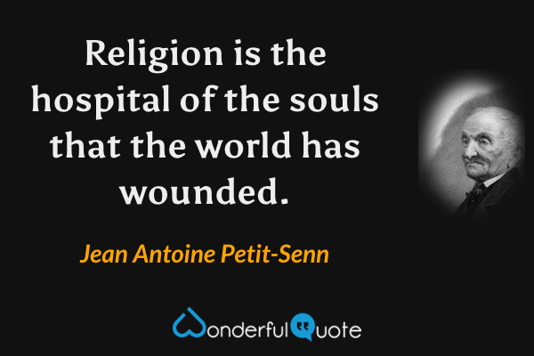 Religion is the hospital of the souls that the world has wounded. - Jean Antoine Petit-Senn quote.