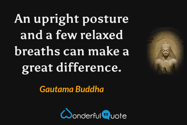 An upright posture and a few relaxed breaths can make a great difference. - Gautama Buddha quote.
