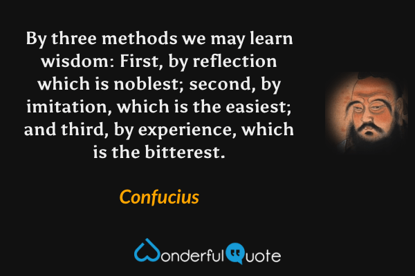 By three methods we may learn wisdom: First, by reflection which is noblest; second, by imitation, which is the easiest; and third, by experience, which is the bitterest. - Confucius quote.