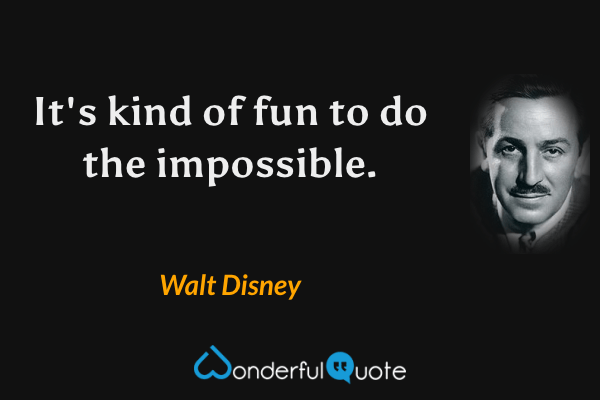 It's kind of fun to do the impossible. - Walt Disney quote.