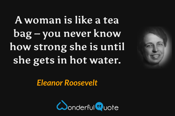 A woman is like a tea bag – you never know how strong she is until she gets in hot water. - Eleanor Roosevelt quote.