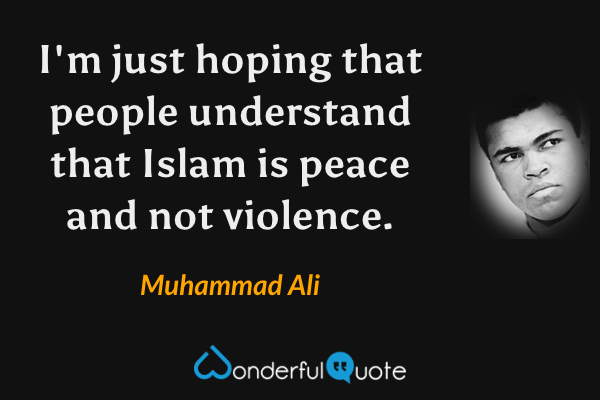 I'm just hoping that people understand that Islam is peace and not violence. - Muhammad Ali quote.