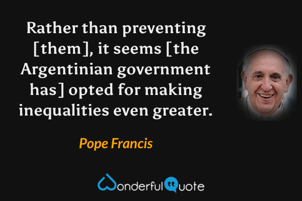 Rather than preventing [them], it seems [the Argentinian government has] opted for making inequalities even greater. - Pope Francis quote.