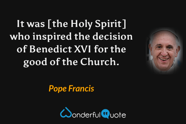 It was [the Holy Spirit] who inspired the decision of Benedict XVI for the good of the Church. - Pope Francis quote.