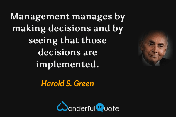 Management manages by making decisions and by seeing that those decisions are implemented. - Harold S. Green quote.
