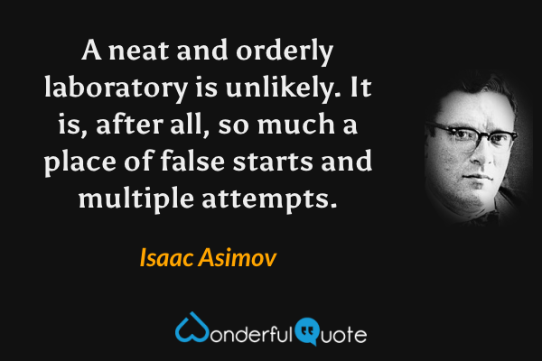 A neat and orderly laboratory is unlikely. It is, after all, so much a place of false starts and multiple attempts. - Isaac Asimov quote.