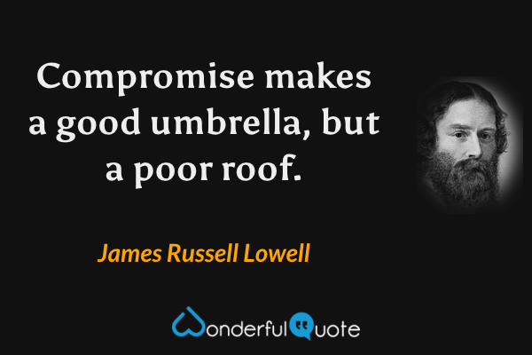 Compromise makes a good umbrella, but a poor roof. - James Russell Lowell quote.
