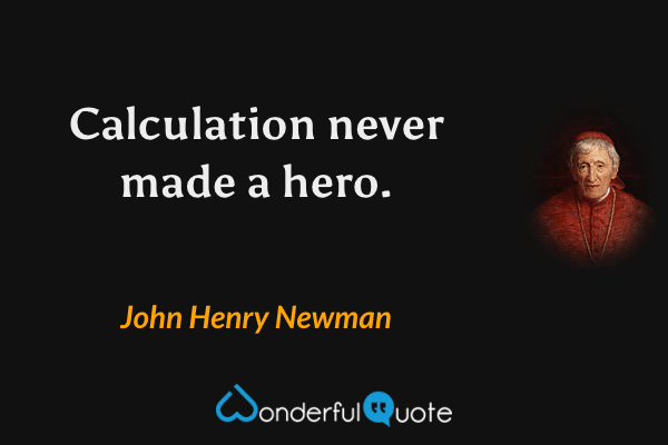 Calculation never made a hero. - John Henry Newman quote.