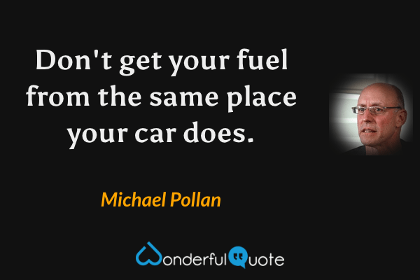 Don't get your fuel from the same place your car does. - Michael Pollan quote.