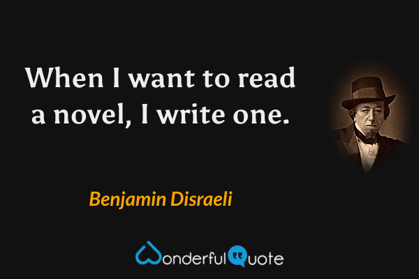 When I want to read a novel, I write one. - Benjamin Disraeli quote.