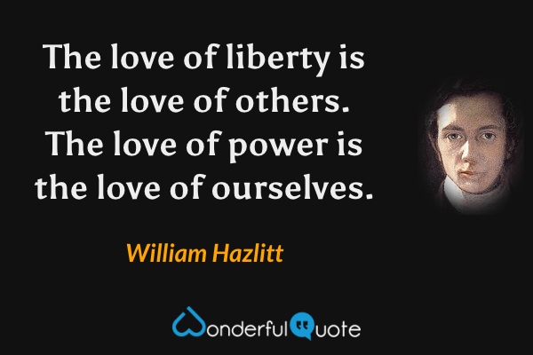 The love of liberty is the love of others. The love of power is the love of ourselves. - William Hazlitt quote.