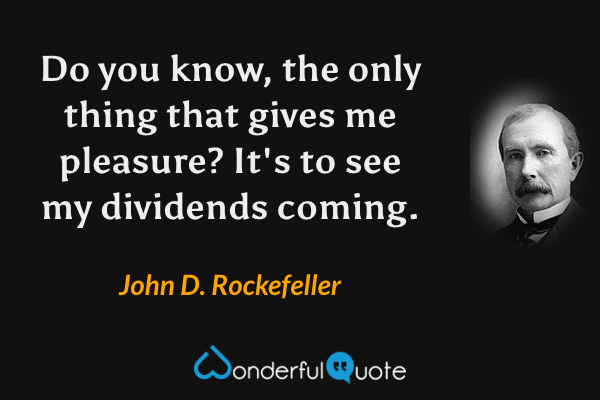 Do you know, the only thing that gives me pleasure? It's to see my dividends coming. - John D. Rockefeller quote.
