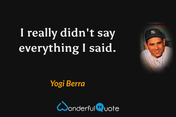 I really didn't say everything I said. - Yogi Berra quote.