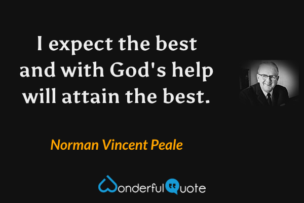 I expect the best and with God's help will attain the best. - Norman Vincent Peale quote.