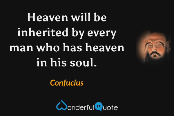 Heaven will be inherited by every man who has heaven in his soul. - Confucius quote.